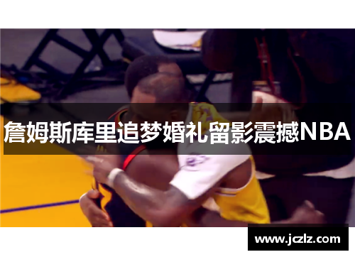 詹姆斯库里追梦婚礼留影震撼NBA